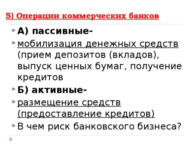 5) Операции коммерческих банков А) пассивные- мобилизация денежных средств (прием депозитов (вкладов), выпуск ценных бумаг, получение кредитов Б) активные- размещение средств (предоставление кредитов) В чем риск банковского бизнеса? 