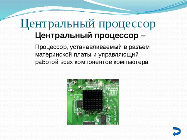 Центральный процессор Центральный процессор – Процессор, устанавливаемый в разъем материнской платы и управляющий работой всех компонентов компьютера 