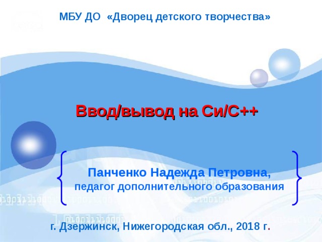 МБУ ДО «Дворец детского творчества» Ввод/вывод на Си/С++ Панченко Надежда Петровна, педагог дополнительного образования г. Дзержинск, Нижегородская обл., 2018 г . 