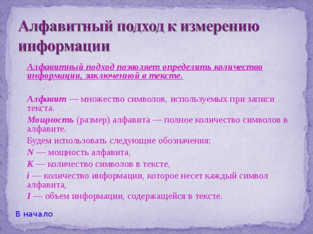 Попробуем действовать вторым способом. Закодируем номера 24 школьников двоичными номерами от 00000 2 до 10111 2 . Означает ли это, что закодированный номер содержит 5 бит информации? Нет, не совсем так. Длина кодовой последовательности здесь та же, что и раньше, но число различных номеров меньше. Поэтому, например, если мы узнаем, что старшая цифра номера равна 1, то вопрос о второй слева цифре задавать не придется (объясните почему), и мы сумеем определить номер искомого ученика, задав 4 вопроса, а не 5. Значит, количество информации, требуемой, чтобы выбрать задуманного ученика из 24 человек, больше 4 бит и меньше 5.  В начало 