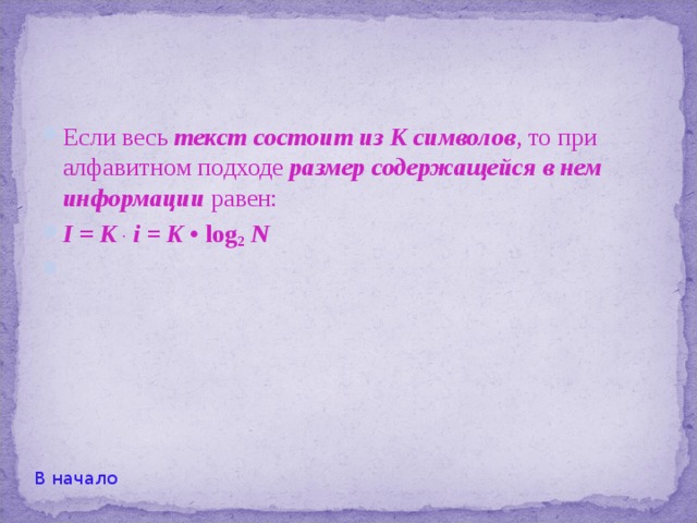 Формула Хартли: Количество информации, которое вмещает один символ N -элементного алфавита, равно log 2 N .   По-другому это же утверждение можно сформулировать так:  Количество информации, полученной при выборе одного предмета из N равнозначных предметов, равно log 2 N . To есть именно такое количество информации необходимо для устранения неопределенности из N равнозначных вариантов.  Примеры решения задач В начало 