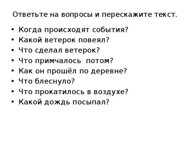 Ответьте на вопросы и перескажите текст. Когда происходят события? Какой ветерок повеял? Что сделал ветерок? Что примчалось потом? Как он прошёл по деревне? Что блеснуло? Что прокатилось в воздухе? Какой дождь посыпал? 