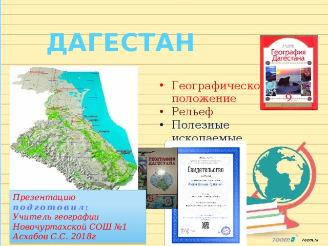 ДАГЕСТАН Географическое положение Рельеф Полезные ископаемые Презентацию подготовил:  Учитель географии Новочуртахской СОШ №1 Асхабов С.С. 2018г 