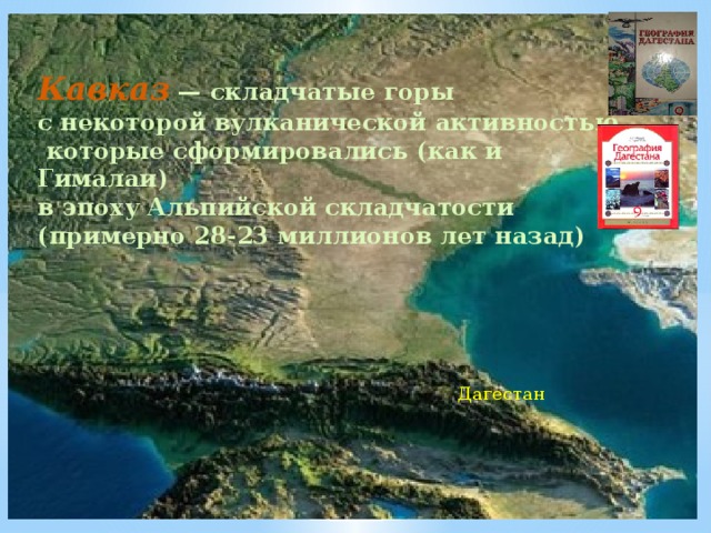 Кавказ  — складчатые горы с некоторой вулканической активностью,  которые сформировались (как и Гималаи) в эпоху Альпийской складчатости (примерно 28-23 миллионов лет назад) Дагестан 