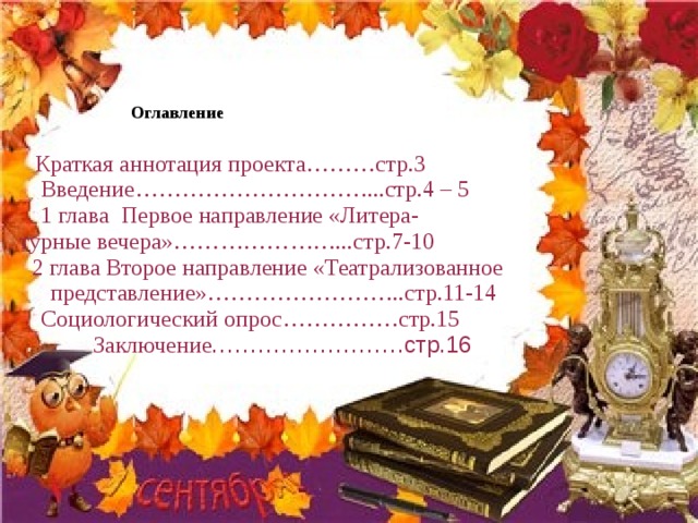 Оглавление  Краткая аннотация проекта………стр.3  Введение…………………………...стр.4 – 5  1 глава Первое направление «Литера-  турные вечера»…………………...стр.7-10 2 глава Второе направление «Театрализованное представление»……………………..стр.11-14  Социологический опрос……………стр.15  Заключение …………………….стр.16 