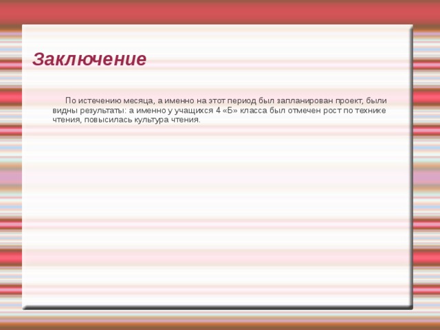 Заключение  По истечению месяца, а именно на этот период был запланирован проект, были видны результаты: а именно у учащихся 4 «Б» класса был отмечен рост по технике чтения, повысилась культура чтения. 
