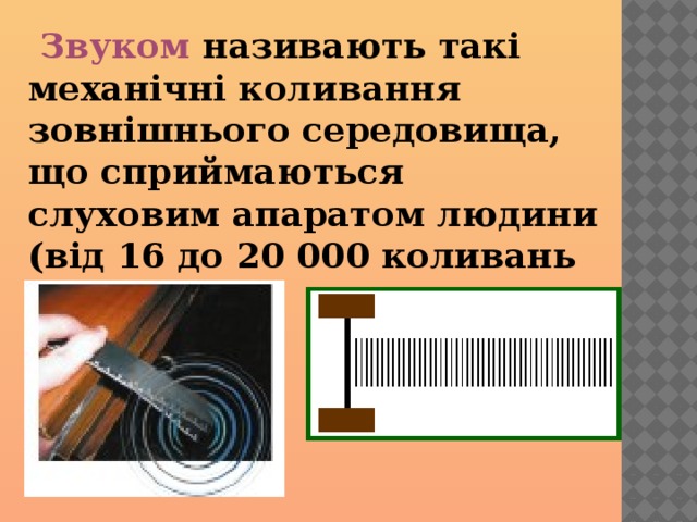  Звуком називають такі механічні коливання зовнішнього середовища, що сприймаються слуховим апаратом людини (від 16 до 20 000 коливань за секунду). 