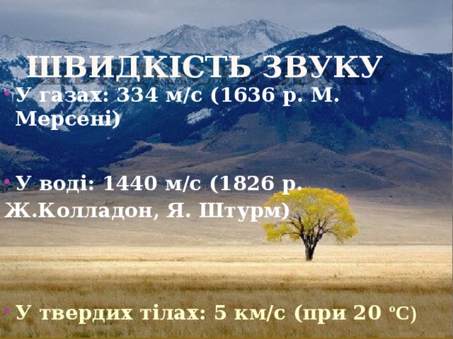 Швидкiсть звуку У газах: 334 м/с (1636 р. М. Мерсенi)   У водi: 1440 м/с (1826 р. Ж.Колладон, Я. Штурм)     У твердих тiлах: 5 км/с (при 20 ºС) 