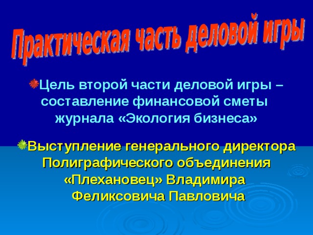 Цель второй части деловой игры – составление финансовой сметы журнала «Экология бизнеса» Выступление генерального директора Полиграфического объединения «Плехановец» Владимира  Феликсовича Павловича  