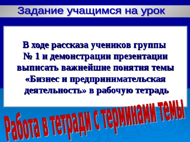 В ходе рассказа учеников группы № 1 и демонстрации презентации выписать важнейшие понятия темы «Бизнес и предпринимательская  деятельность» в рабочую тетрадь  