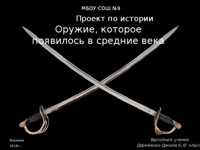 МБОУ СОШ №9  Проект по истории Оружие, которое появилось в средние века Выполнил: ученик Дереженко Данила 6,,Б” класса Воронеж 2018г . 