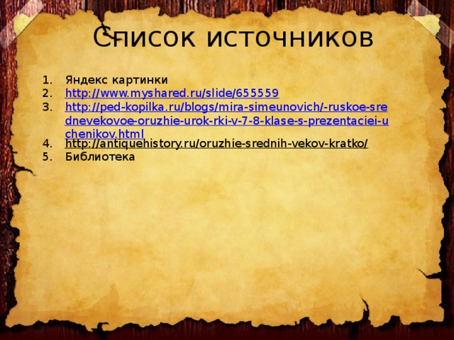 Список источников   Яндекс картинки http://www.myshared.ru/slide/655559 http://ped-kopilka.ru/blogs/mira-simeunovich/-ruskoe-srednevekovoe-oruzhie-urok-rki-v-7-8-klase-s-prezentaciei-uchenikov.html http://antiquehistory.ru/oruzhie-srednih-vekov-kratko/  Библиотека 