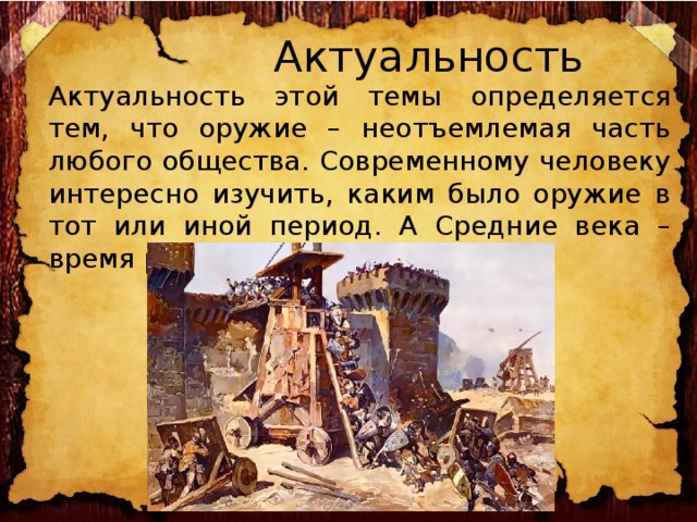  Актуальность Актуальность этой темы определяется тем, что оружие – неотъемлемая часть любого общества. Современному человеку интересно изучить, каким было оружие в тот или иной период. А Средние века – время расцвета ремесла в Европе. 