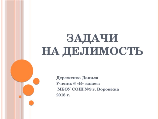 ЗАДАЧИ  НА ДЕЛИМОСТЬ Дереженко Данила Ученик 6 «Б» класса  МБОУ СОШ №9 г. Воронежа 2018 г.  