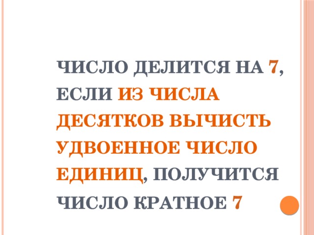 ЧИСЛО ДЕЛИТСЯ НА 7 , ЕСЛИ ИЗ ЧИСЛА ДЕСЯТКОВ ВЫЧИСТЬ УДВОЕННОЕ ЧИСЛО ЕДИНИЦ , ПОЛУЧИТСЯ ЧИСЛО КРАТНОЕ 7 