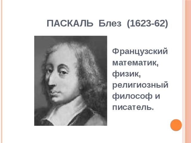 ПАСКАЛЬ  Блез  (1623-62)     Французский математик, физик, религиозный философ и писатель.  