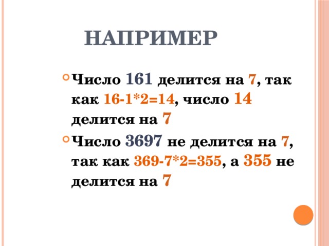 НАПРИМЕР Число 161 делится на 7 , так как 16-1*2=14 , число 14  делится на 7 Число 3697 не делится на 7 , так как 369-7*2=355 , а 355  не делится на 7 