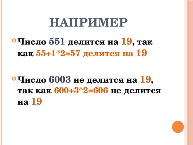 НАПРИМЕР Число 551 делится на 19 , так как 55+1*2=57 делится на 19  Число 6003 не делится на 19 , так как  600+3*2=606 не делится на 19 