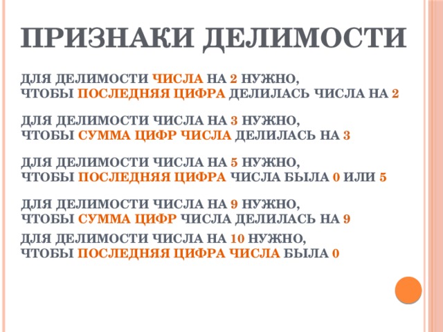 ПРИЗНАКИ ДЕЛИМОСТИ   ДЛЯ ДЕЛИМОСТИ ЧИСЛА НА 2 НУЖНО,  ЧТОБЫ ПОСЛЕДНЯЯ ЦИФРА ДЕЛИЛАСЬ  ЧИСЛА НА 2 ДЛЯ ДЕЛИМОСТИ ЧИСЛА НА 3 НУЖНО, ЧТОБЫ СУММА ЦИФР ЧИСЛА ДЕЛИЛАСЬ НА 3 ДЛЯ ДЕЛИМОСТИ ЧИСЛА НА 5 НУЖНО, ЧТОБЫ ПОСЛЕДНЯЯ ЦИФРА ЧИСЛА БЫЛА 0 ИЛИ 5 ДЛЯ ДЕЛИМОСТИ ЧИСЛА НА 9 НУЖНО, ЧТОБЫ СУММА ЦИФР ЧИСЛА ДЕЛИЛАСЬ НА 9 ДЛЯ ДЕЛИМОСТИ ЧИСЛА НА 10 НУЖНО, ЧТОБЫ ПОСЛЕДНЯЯ ЦИФРА ЧИСЛА БЫЛА 0  