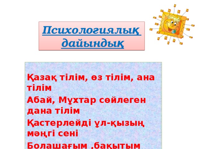 Психологиялық дайындық  Қазақ тілім, өз тілім, ана тілім Абай, Мұхтар сөйлеген дана тілім Қастерлейді ұл-қызың мәңгі сені Болашағым ,бақытым дара тілім  
