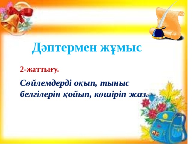 Дәптермен жұмыс  2-жаттығу.  Сөйлемдерді оқып, тыныс белгілерін қойып, көшіріп жаз.   