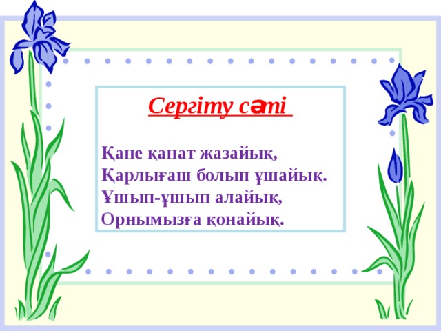 Сергіту сәті  Қане қанат жазайық, Қарлығаш болып ұшайық. Ұшып-ұшып алайық, Орнымызға қонайық. 