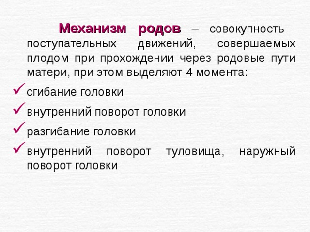  Механизм родов – совокупность поступательных движений, совершаемых плодом при прохождении через родовые пути матери, при этом выделяют 4 момента: сгибание головки внутренний поворот головки разгибание головки внутренний поворот туловища, наружный поворот головки 