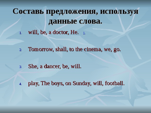 Составь предложения, используя данные слова. will, be, a doctor, He.  Tomorrow, shall, to the cinema, we, go.  She, a dancer, be, will.  play, The boys, on Sunday, will, football. 