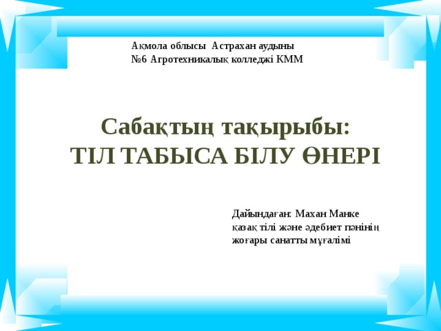 Ақмола облысы Астрахан аудыны № 6 Агротехникалық колледжі КММ Сабақтың тақырыбы:  Т ІЛ ТАБЫСА БІЛУ ӨНЕРІ Дайындаған: Махан Манке қазақ тілі және әдебиет пәнінің жоғары санатты мұғалімі 