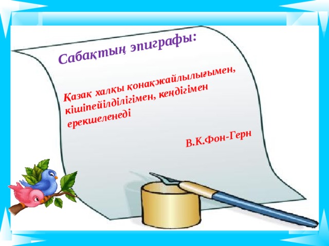 Қазақ халқы қонақжайлылығымен, кішіпейілділігімен, кеңдігімен ерекшеленеді   В.К.Фон-Герн  Сабақтың эпиграфы:   