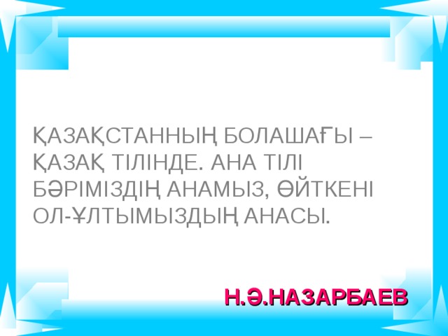ҚАЗАҚСТАННЫҢ БОЛАШАҒЫ –ҚАЗАҚ ТІЛІНДЕ. АНА ТІЛІ БӘРІМІЗДІҢ АНАМЫЗ, ӨЙТКЕНІ ОЛ-ҰЛТЫМЫЗДЫҢ АНАСЫ.  Н.Ә.НАЗАРБАЕВ 