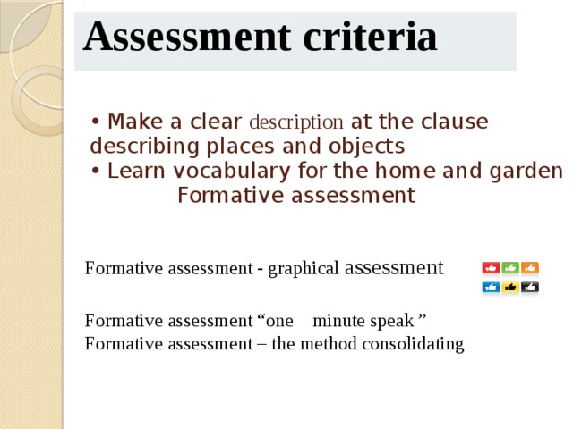 Assessment criteria  •  Make a clear description at the clause describing places and objects  •  Learn vocabulary for the home and garden  Formative assessment   Formative assessment - graphical assessment Formative assessment “one minute speak ” Formative assessment – the method consolidating 