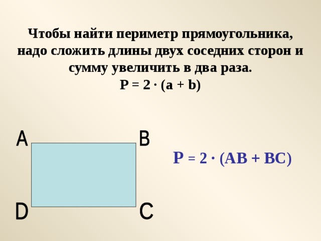 Чтобы найти периметр прямоугольника, надо сложить длины двух соседних сторон и сумму увеличить в два раза.  P = 2 · (a + b)   P = 2 · (AB + BC) 