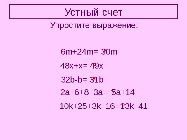 Устный счет Упростите выражение: 6m+24m= ? 30m 48x+x= ? 49x 31b ? 32b-b= 2a+6+8+3a= ? 5a+14 10k+25+3k+16= ? 13k+41 