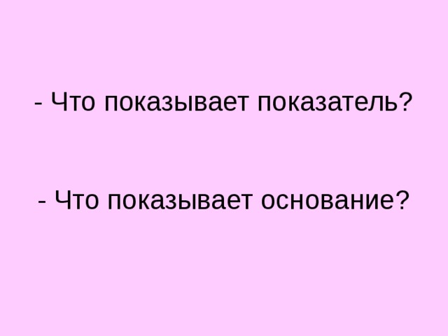 - Что показывает показатель?    - Что показывает основание?   