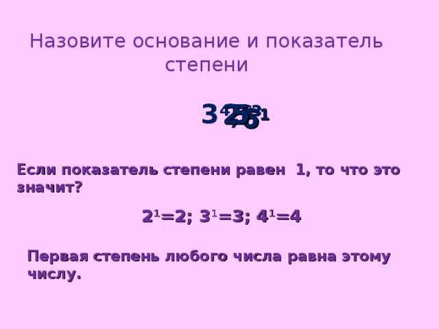 Назовите основание и показатель степени  5 3 3 4 ; 2 6 6 1 Если показатель степени равен 1, то что это значит? 2 1 =2; 3 1 =3; 4 1 =4 Первая степень любого числа равна этому числу. 