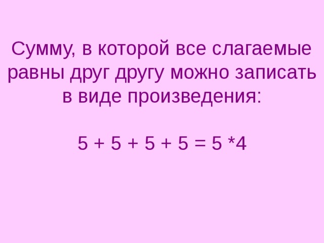  Сумму, в которой все слагаемые равны друг другу можно записать в виде произведения:   5 + 5 + 5 + 5 = 5 *4    