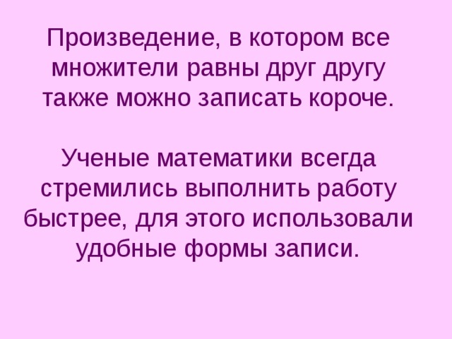 Произведение, в котором все множители равны друг другу также можно записать короче.   Ученые математики всегда стремились выполнить работу быстрее, для этого использовали удобные формы записи.    