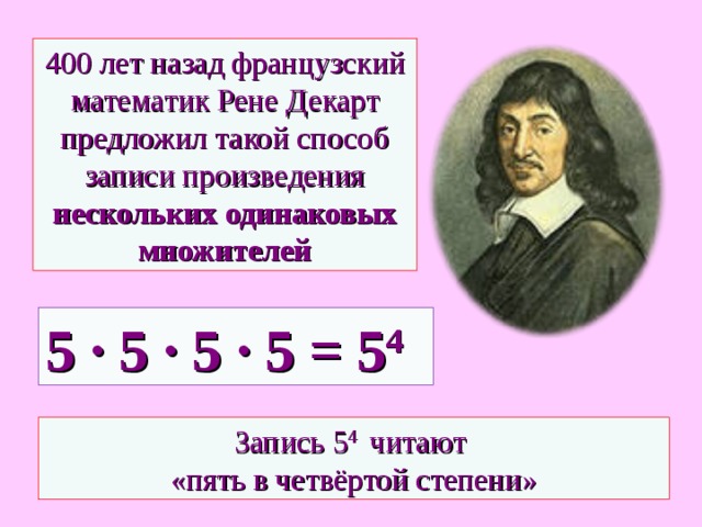 400 лет назад французский математик Рене Декарт предложил такой способ записи произведения нескольких одинаковых множителей 5 · 5 · 5 · 5 = 5 4 Запись 5 4 читают  «пять в четвёртой степени» 