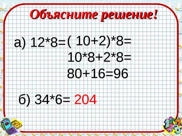 Объясните решение! ( 10+2)*8= 10*8+2*8= 80+16=96 а) 12*8= б) 34*6= 204 