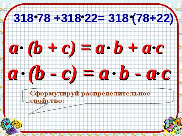  318 78 +318 22= 318 (78+22)  a (b + c) = a b + a c a (b - c) = a b - a c Сформулируй распределительное свойство:  