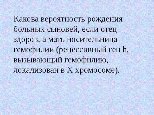 Какова вероятность рождения больных сыновей, если отец здоров, а мать носительница гемофилии (рецессивный ген h, вызывающий гемофилию, локализован в Х хромосоме). 