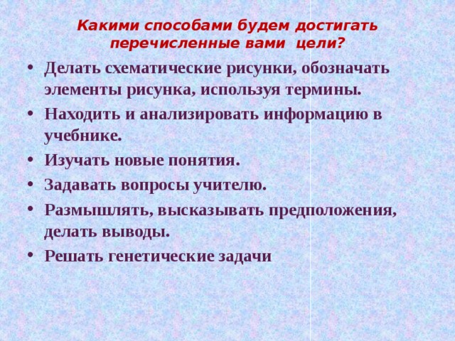 Какими способами будем достигать перечисленные вами  цели?   Делать схематические рисунки, обозначать элементы рисунка, используя термины. Находить и анализировать информацию в учебнике. Изучать новые понятия. Задавать вопросы учителю. Размышлять, высказывать предположения, делать выводы. Решать генетические задачи 