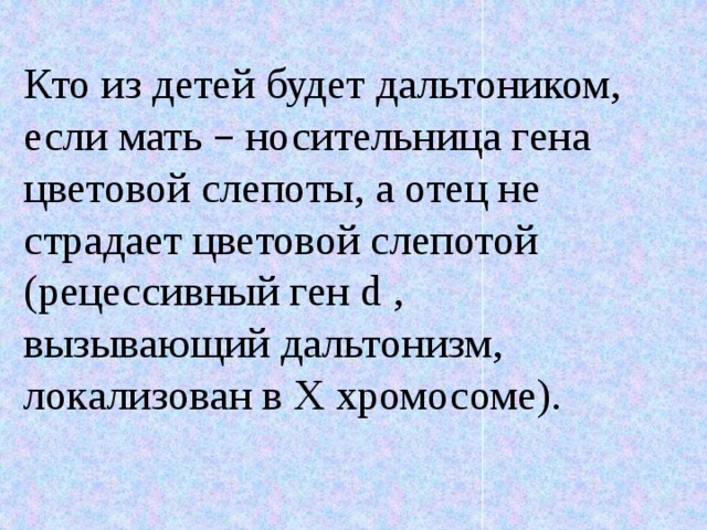 Кто из детей будет дальтоником, если мать – носительница гена цветовой слепоты, а отец не страдает цветовой слепотой (рецессивный ген d , вызывающий дальтонизм, локализован в Х хромосоме). 