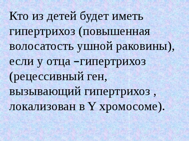 Кто из детей будет иметь гипертрихоз (повышенная волосатость ушной раковины), если у отца – гипертрихоз (рецессивный ген, вызывающий гипертрихоз , локализован в Y хромосоме). 