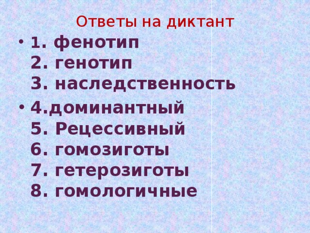 Ответы на диктант 1 . фенотип  2. генотип  3. наследственность 4.доминантный  5. Рецессивный  6. гомозиготы  7. гетерозиготы  8. гомологичные   