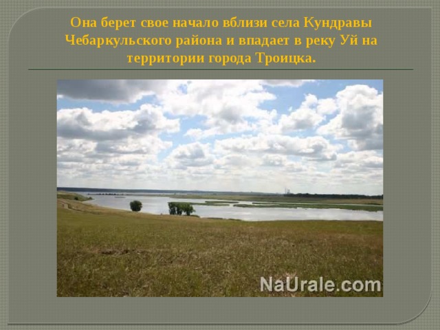 Она берет свое начало вблизи села Кундравы Чебаркульского района и впадает в реку Уй на территории города Троицка. 