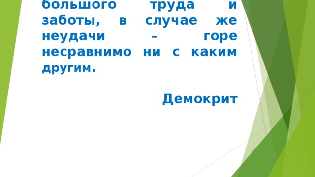  Воспитание детей – рискованное дело, ибо в случае удачи последняя приобретена ценою большого труда и заботы, в случае же неудачи – горе несравнимо ни с каким другим .  Демокрит   