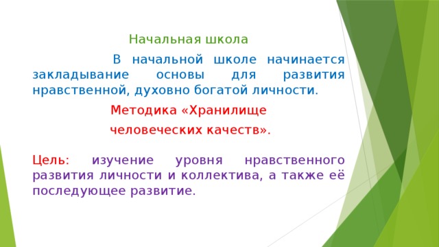 Начальная школа  В начальной школе начинается закладывание основы для развития нравственной, духовно богатой личности. Методика «Хранилище  человеческих качеств». Цель:  изучение уровня нравственного развития личности и коллектива, а также её последующее развитие. 