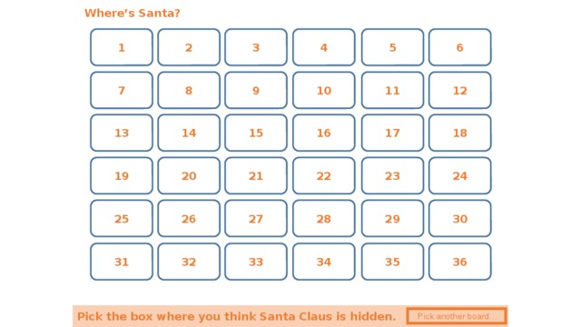 Where’s Santa? 3 6 5 2 1 4 12 11 9 10 8 7 13 17 15 14 16 18 19 24 23 22 21 20 30 26 28 27 29 25 36 32 35 31 34 33 Pick the box where you think Santa Claus is hidden.  Pick another board… 